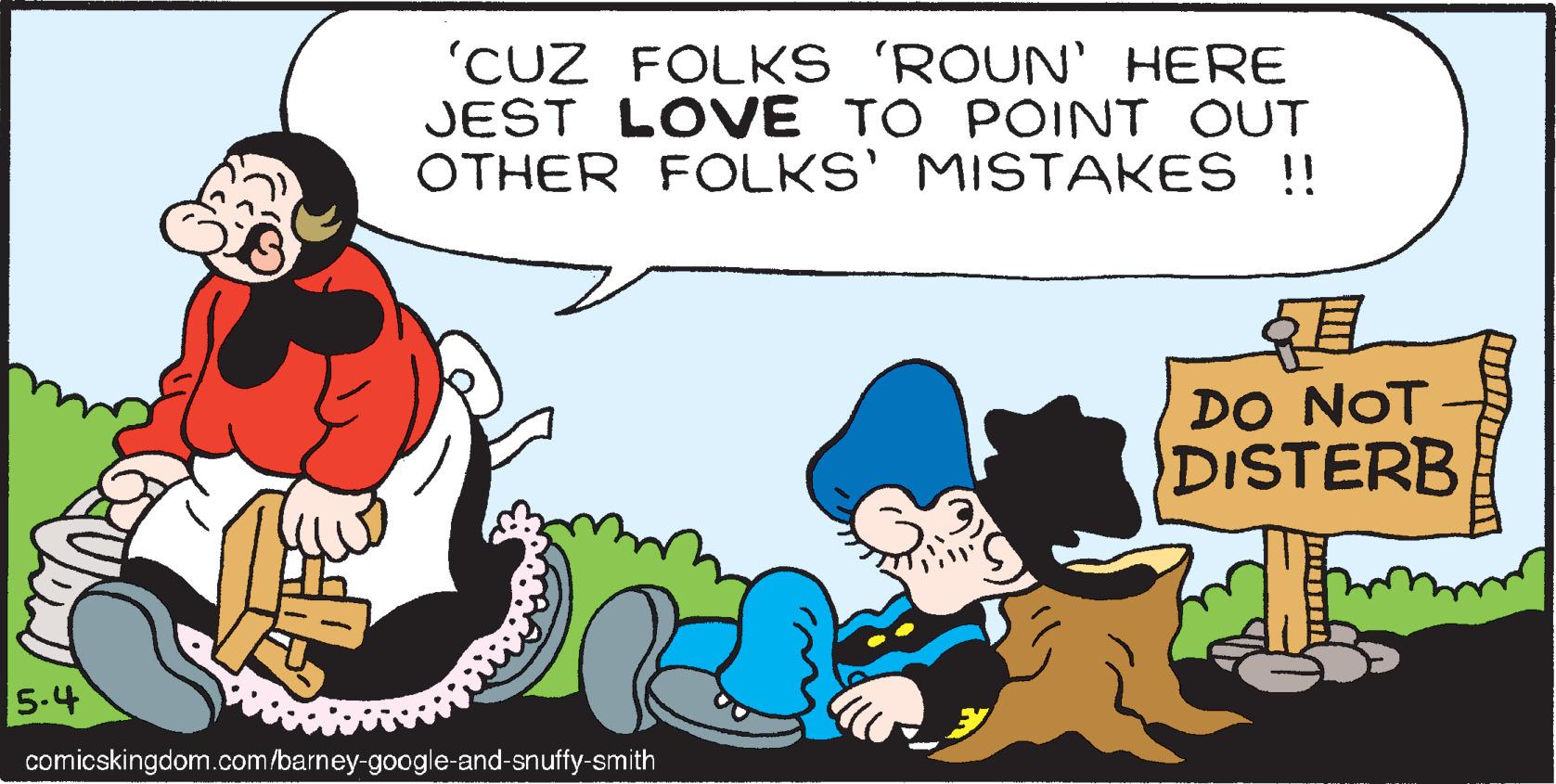 People OCR: 'CUZ FOLKS 'ROUN' HERE JEST LOV ? TO POINT OUT OTHER FOLKS' MISTAKES !! DO NOT DISTERB 5-4 comicskingdom.com/barney-google-and-snuffy-smith 'CUZ FOLKS 'ROUN' HERE JEST LOV ? TO POINT OUT OTHER FOLKS' MISTAKES !! DO NOT DISTERB 5-4 comicskingdom.com/barney-google-and-snuffy-smith