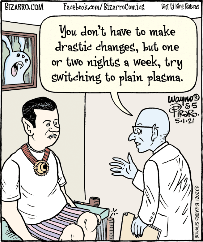 Human body OCR: BIZARRO.COM Facebook.com/BizarroComies Dist Y King featuras You don't have to make drastic changesbut one or two nights a weektry switching to plain plasma. ® PieaRo Wayno '&5 5.1•21 ©2021 BIZARRO STUDIOS BIZARRO.COM Facebook.com/BizarroComies Dist Y King featuras You don't have to make drastic changesbut one or two nights a weektry switching to plain plasma. ® PieaRo Wayno '&5 5.1•21 ©2021 BIZARRO STUDIOS