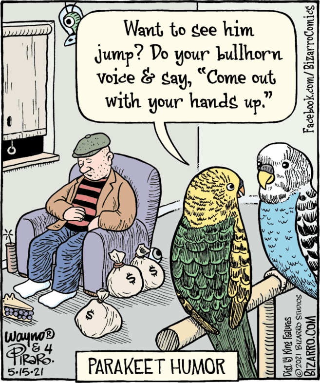 Beak OCR: Want to see him jump? Do unoh bullhorn Voice & say"Come out with your hands up." 77 flu C. $4 Wayno® PIRORO PARAKEET HUMOR 5.15.21 ???>? Dist. Y King Featuras 2021 BIZARRO STUDIOS BIZARRO.COM Facebook.com/ BizarroComics Want to see him jump? Do unoh bullhorn Voice & say"Come out with your hands up." 77 flu C. $4 Wayno® PIRORO PARAKEET HUMOR 5.15.21 ???>? Dist. Y King Featuras 2021 BIZARRO STUDIOS BIZARRO.COM Facebook.com/ BizarroComics