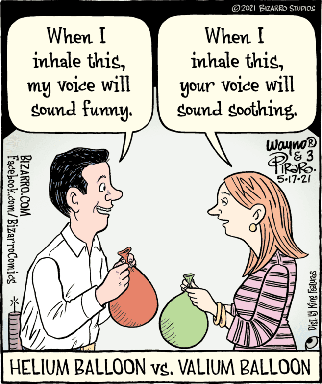 Jaw OCR: ©2021 BIZARRO STUDIOS When I inhale thisVoice will When I inhale thisyour voice will gound soothing. my Sound funny. Wayno '&3 5.17.21 HELIUM BALLOON vs. VALIUM BALLOON BIZARRO.COM Facebook.com/BizarroComics * DD ©2021 BIZARRO STUDIOS When I inhale thisVoice will When I inhale thisyour voice will gound soothing. my Sound funny. Wayno '&3 5.17.21 HELIUM BALLOON vs. VALIUM BALLOON BIZARRO.COM Facebook.com/BizarroComics * DD