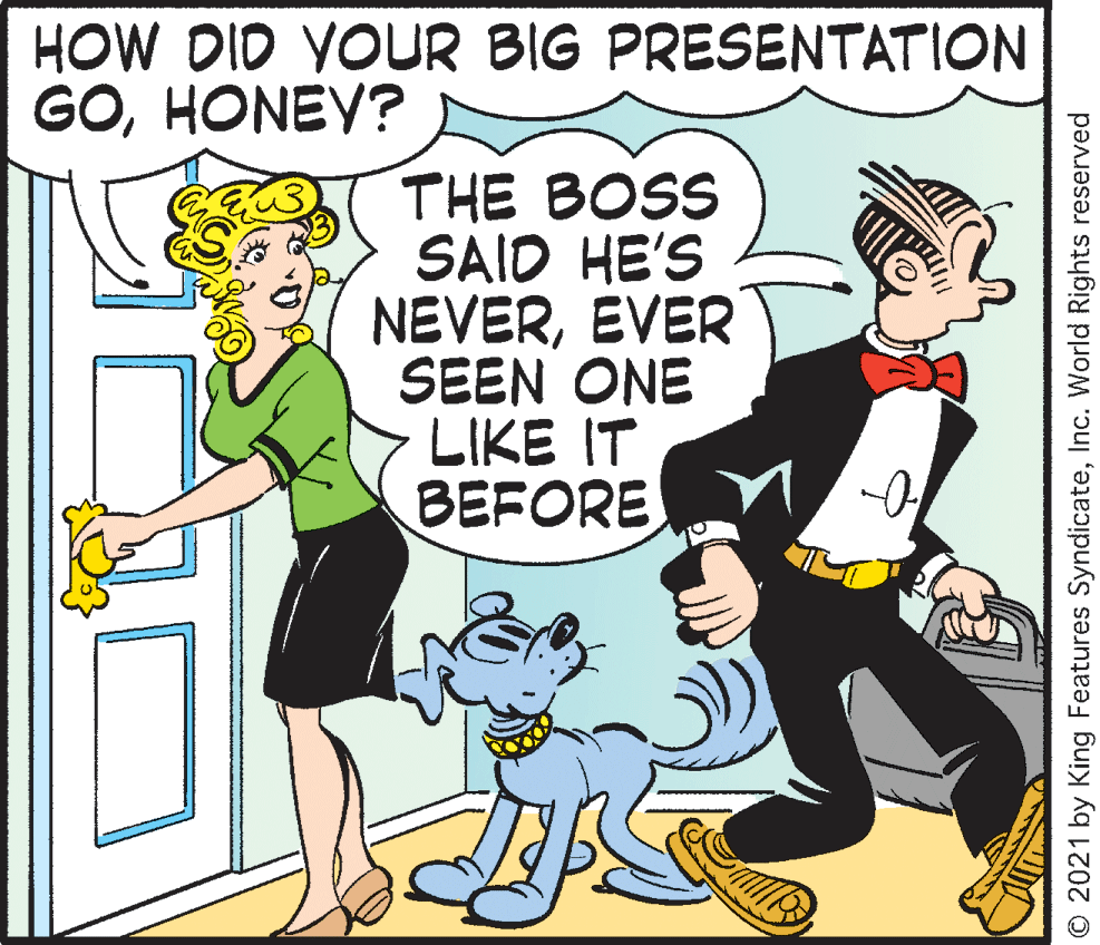 Line OCR: HOW DID YOUR BIG PRESENTATION GOHONEY? THE BOSS SAID HE'S NEVEREVER SEEN ONE LIKE IT BEFORE © 2021 by King Features SyndicateInc. World Rights reserved HOW DID YOUR BIG PRESENTATION GOHONEY? THE BOSS SAID HE'S NEVEREVER SEEN ONE LIKE IT BEFORE © 2021 by King Features SyndicateInc. World Rights reserved