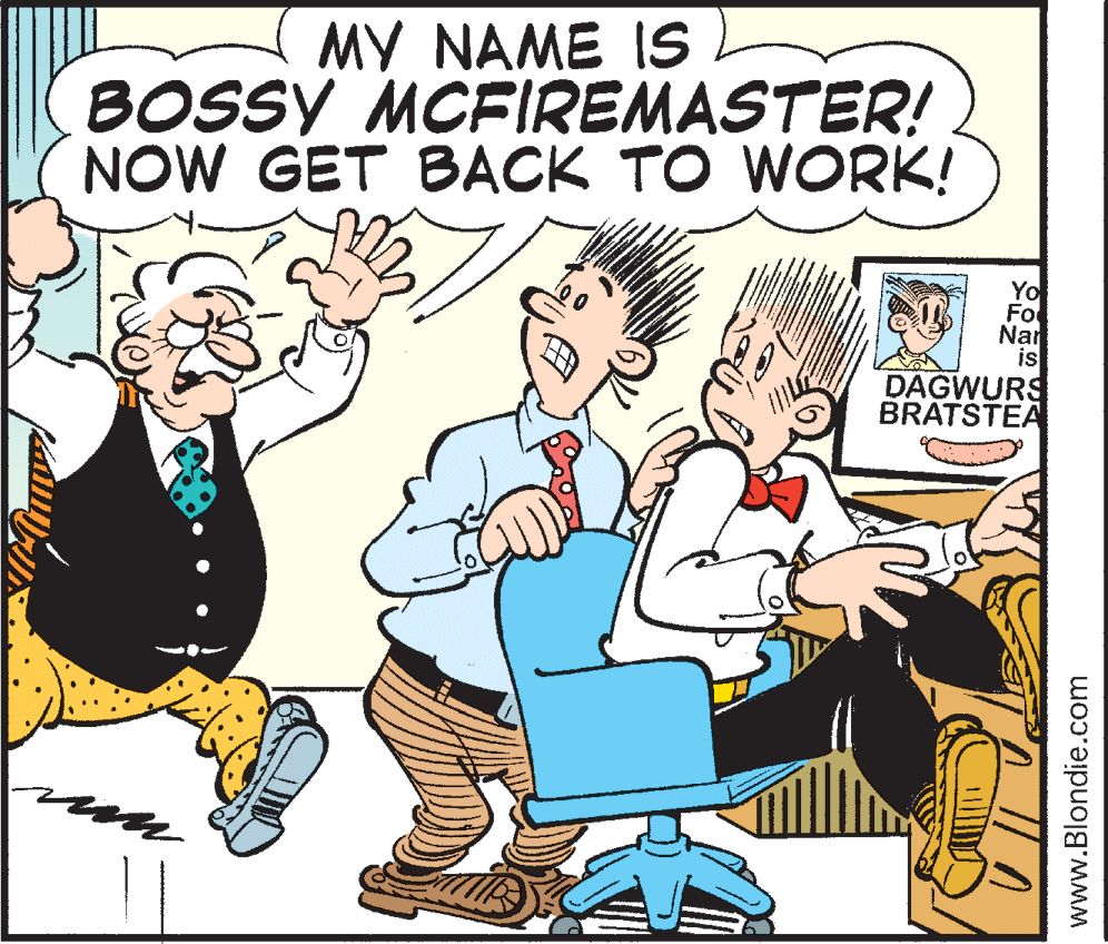 Happy OCR: MY NAME IS BOSSY MCFIREMASTER! NOW GET BACK TO WORK! Yo Fo Nar is DAGWURS BRATSTEA www.Blondie.com MY NAME IS BOSSY MCFIREMASTER! NOW GET BACK TO WORK! Yo Fo Nar is DAGWURS BRATSTEA www.Blondie.com