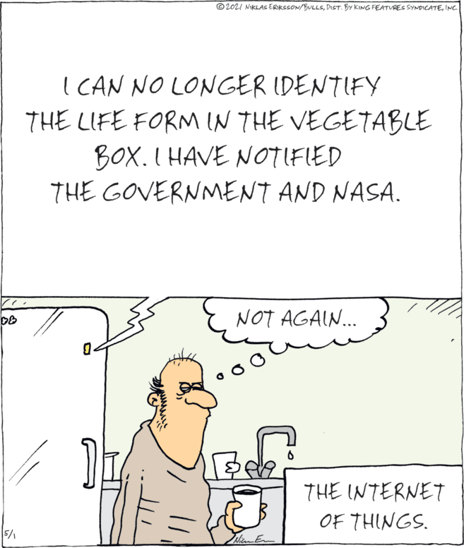 Adaptation OCR: © 2021 NKLAS ERIKSSON/BULLSINC I CAN NO LONGER IDENTIFY THE LIFE FORM IN THE VEGETABLE BOX. I HAVE NOTIFIED THE GOVERNNMENT AND NASA. NOT AGAIN. THE INTERNET OF THINGS. 5/1 WimE © 2021 NKLAS ERIKSSON/BULLSDIST. BY KING FEATURES SYNDICATEINC I CAN NO LONGER IDENTIFY THE LIFE FORM IN THE VEGETABLE BOX. I HAVE NOTIFIED THE GOVERNNMENT AND NASA. NOT AGAIN. THE INTERNET OF THINGS. 5/1 WimE
