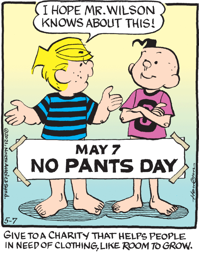 Art OCR: I HOPE MR.WILSON KNOWS ABOUT THIS! MAY 7 NO PANTS DAY 5-7 GIVE TO A CHARITY THAT HELPS PEOPLE IN NEED OF CLOTHINGLIKE ROOM TO GROW. Hem@ten ©2021NORTHAMeica synd. I HOPE MR.WILSON KNOWS ABOUT THIS! MAY 7 NO PANTS DAY 5-7 GIVE TO A CHARITY THAT HELPS PEOPLE IN NEED OF CLOTHINGLIKE ROOM TO GROW. Hem@ten ©2021NORTHAMeica synd.