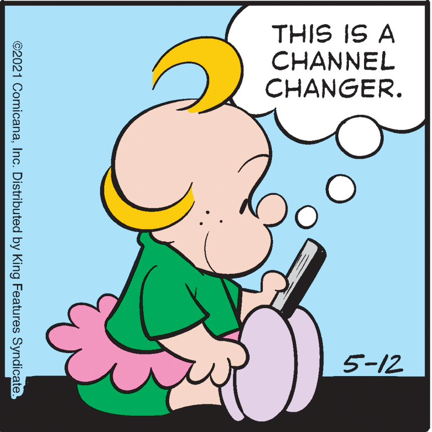 Pleased OCR: THIS IS A CHANNEL CHANGER. 5-12 ©2021 ComicanaInc. Distributed by King Features Syndicate. THIS IS A CHANNEL CHANGER. 5-12 ©2021 ComicanaInc. Distributed by King Features Syndicate.