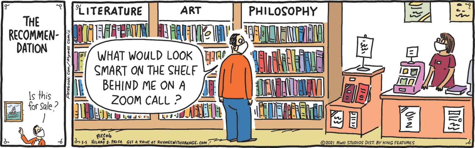 Bookcase OCR: LITERATURE ART PHILOSOPHY THE DATION WHAT WOULD LOOK TTA SMART ON THE SHELF NE BEHIND ME ON A E 2OOM CALL ? Is this F for Sale? HETE ?? ?? piccolo 5-5 HILARY B. PRICE GET A PRINT AT RHYMESWITHORANGE. Com ©2021 Rwo STUDIOS DIST. BY KING FEATURES LITERATURE ART PHILOSOPHY THE DATION WHAT WOULD LOOK TTA SMART ON THE SHELF NE BEHIND ME ON A E 2OOM CALL ? Is this F for Sale? HETE ? ? ? ? piccolo 5-5 HILARY B. PRICE GET A PRINT AT RHYMESWITHORANGE. Com ©2021 Rwo STUDIOS DIST. BY KING FEATURES