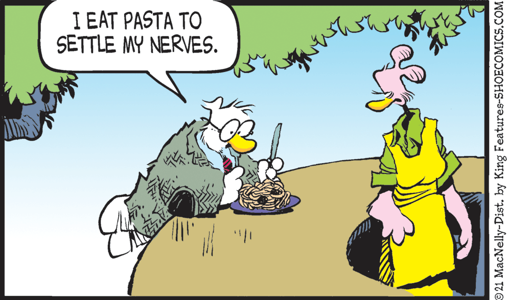 Art OCR: I I EAT PASTA TO SETTLE MY NERVES. © 21 MacNelly-Dist. by King Features-SHOECOMICS.COM I I EAT PASTA TO SETTLE MY NERVES. © 21 MacNelly-Dist. by King Features-SHOECOMICS.COM
