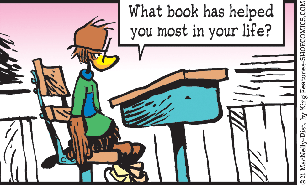 Illustration OCR: What book has helped you most in your life? © 21 MacNelly-Dist. by King Features-SHOECOMICS.COM What book has helped you most in your life? © 21 MacNelly-Dist. by King Features-SHOECOMICS.COM