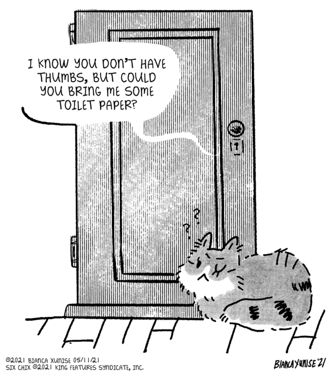 Illustration OCR: I know You Don'T HAVE THUMBSBUT COULD YOU BRING ME SOME TOILET PAPER? 02021 BIANCA XUNISE 05/1 1/21 SIX CHIX O2021 KING FEATURES SYNDICATEInc. BIANCA YUNISE 21 I know You Don'T HAVE THUMBSBUT COULD YOU BRING ME SOME TOILET PAPER? 02021 BIANCA XUNISE 05/1 1/21 SIX CHIX O2021 KING FEATURES SYNDICATEInc. BIANCA YUNISE 21