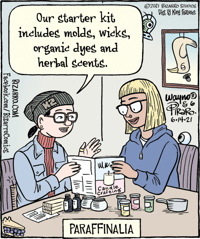 Finger OCR: © 2021 BIZARRO STUDIOS Dist Y King features Our starter kit includes moldsorganic dyes and herbal scents. Wayno® TIR?RO. 6.14.21 Candle Crafting PARAFFINALIA BIZARRO.COM Facebook.com/BizarroComics © 2021 BIZARRO STUDIOS Dist Y King features Our starter kit includes moldsorganic dyes and herbal scents. Wayno® TIR?RO. 6.14.21 Candle Crafting PARAFFINALIA BIZARRO.COM Facebook.com/BizarroComics