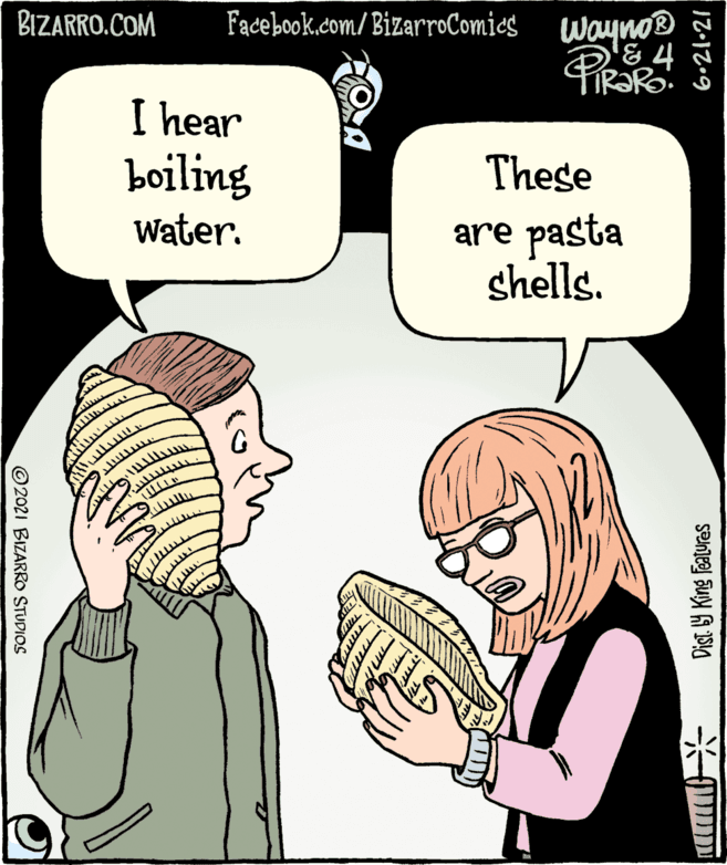 Mammal OCR: BIZARRO.COM Facebook.com/ BizarroComics waynO I hear boiling These are pasta shells. Water. ©2021 BIZARRO STUDIOS Dist. 9 King Featuras 6.21•21 BIZARRO.COM Facebook.com/ BizarroComics waynO I hear boiling These are pasta shells. Water. ©2021 BIZARRO STUDIOS Dist. 9 King Featuras 6.21•21