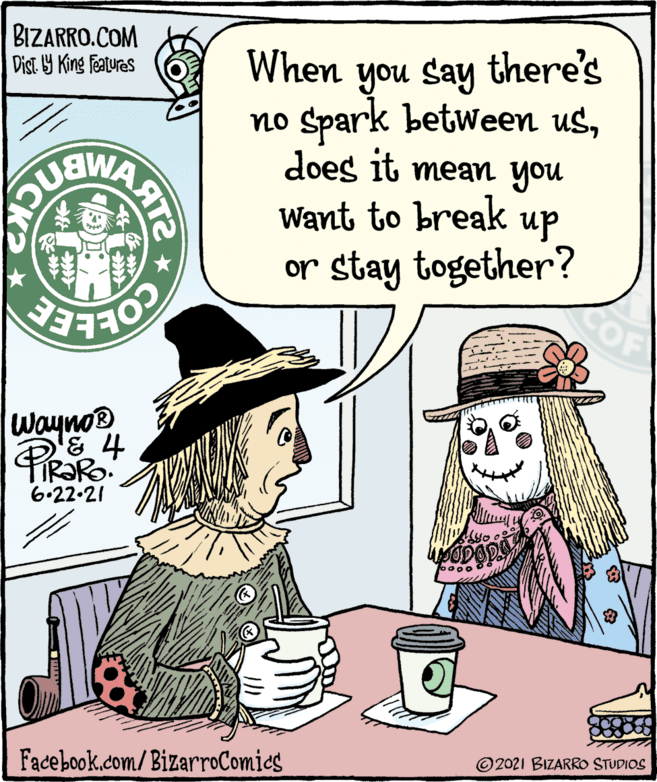 Illustration OCR: BIZARRO.COM Dist. Y King Features you Say there's no Spark between usdoes it mean you When Want to break up or stay together? SOF Wayno® '& 4 6.22-21 Facebook.com/BizarroComics © 2021 BIZARRO STUDIOS BIZARRO.COM Dist. Y King Features you Say there's no Spark between usdoes it mean you When Want to break up or stay together? SOF Wayno® '& 4 6.22-21 Facebook.com/BizarroComics © 2021 BIZARRO STUDIOS