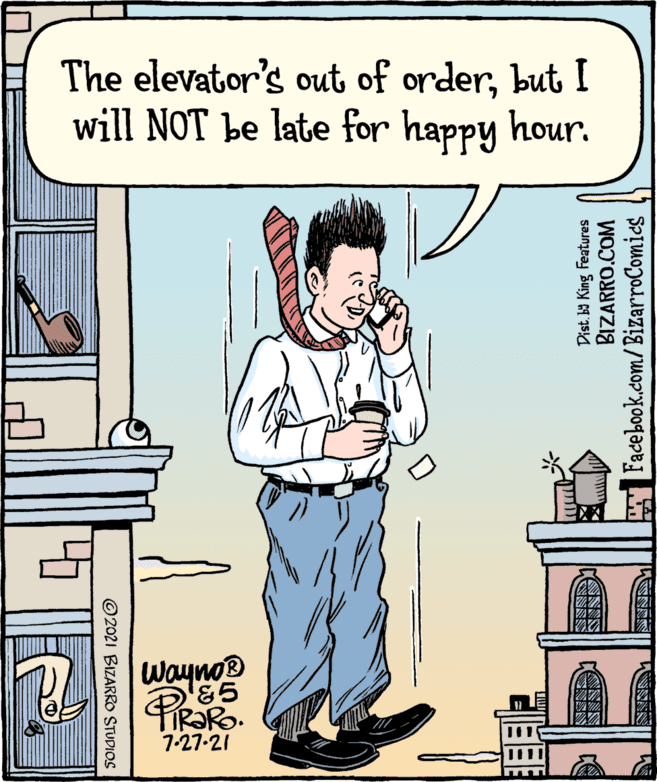 Illustration OCR: The elevator's out of orderbut I will NOT be late for happy hour. Wayno® &5 7-27-21 © 2021 BIZARRO STUDIOS Dist. b9 King Features BIZARRO.COM E Facebook.com/BizarroComics The elevator's out of orderbut I will NOT be late for happy hour. Wayno® &5 7-27-21 © 2021 BIZARRO STUDIOS Dist. b9 King Features BIZARRO.COM E Facebook.com/BizarroComics