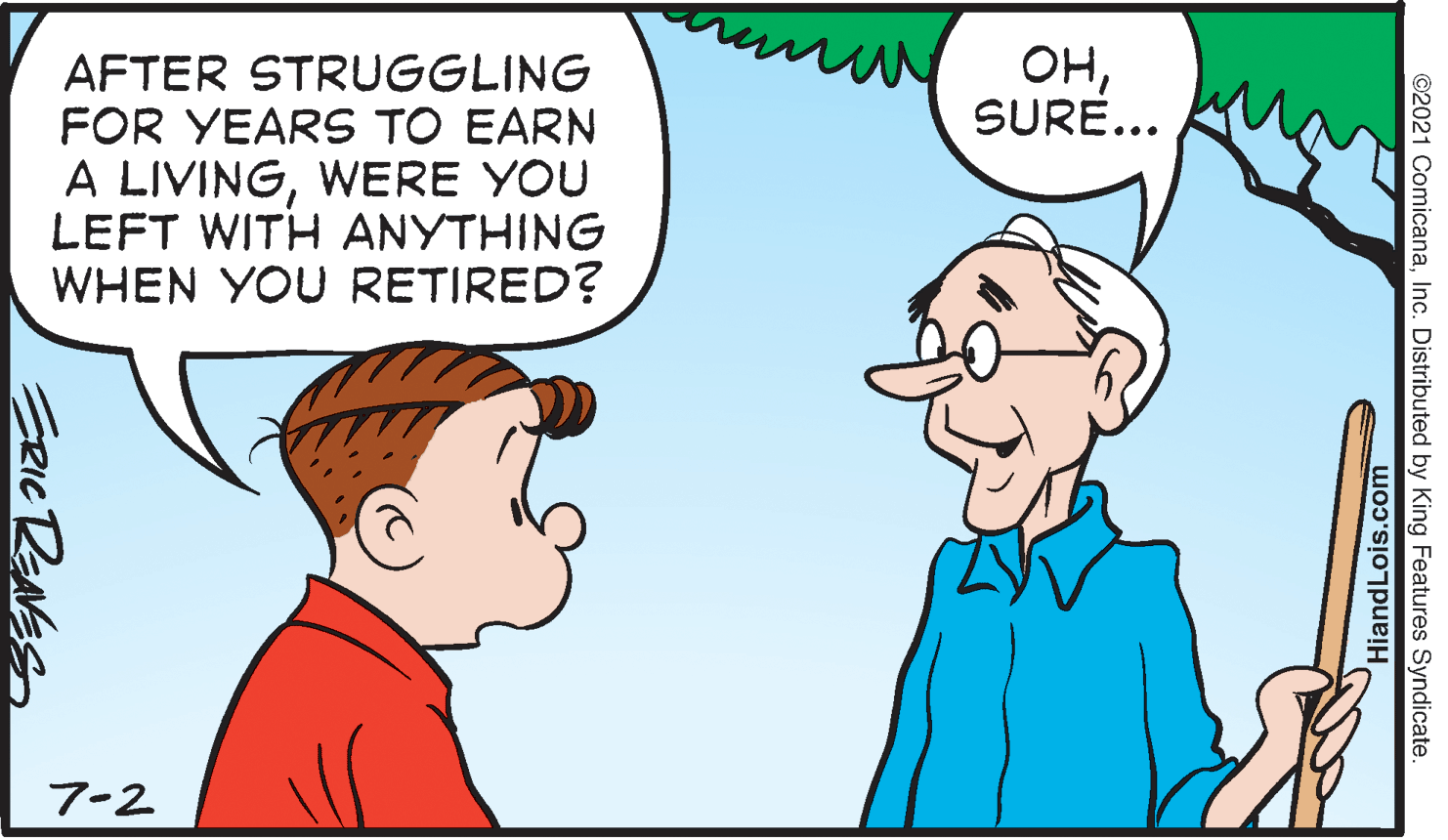 Human body OCR: ??SURE... AFTER STRUGGLING FOR YEARS TO EARN A LIVINGWERE YOU LEFT WITH ANYTHING WHEN YOU RETIRED? 7-2 ©2021 ComicanaInc. Distributed by King Features Syndicate HiandLois.com ERIC DENES ??SURE... AFTER STRUGGLING FOR YEARS TO EARN A LIVINGWERE YOU LEFT WITH ANYTHING WHEN YOU RETIRED? 7-2 ©2021 ComicanaInc. Distributed by King Features Syndicate HiandLois.com ERIC DENES