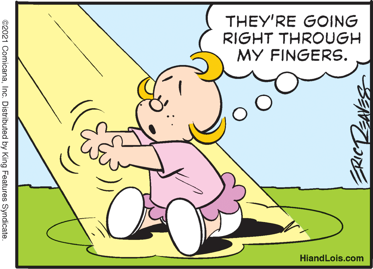 Line OCR: THEY'RE GOING RIGHT THROUGH MY FINGERS. HiandLois.com ©2021 ComicanaInc. Distributed by King Features Syndicate. THEY'RE GOING RIGHT THROUGH MY FINGERS. HiandLois.com ©2021 ComicanaInc. Distributed by King Features Syndicate.