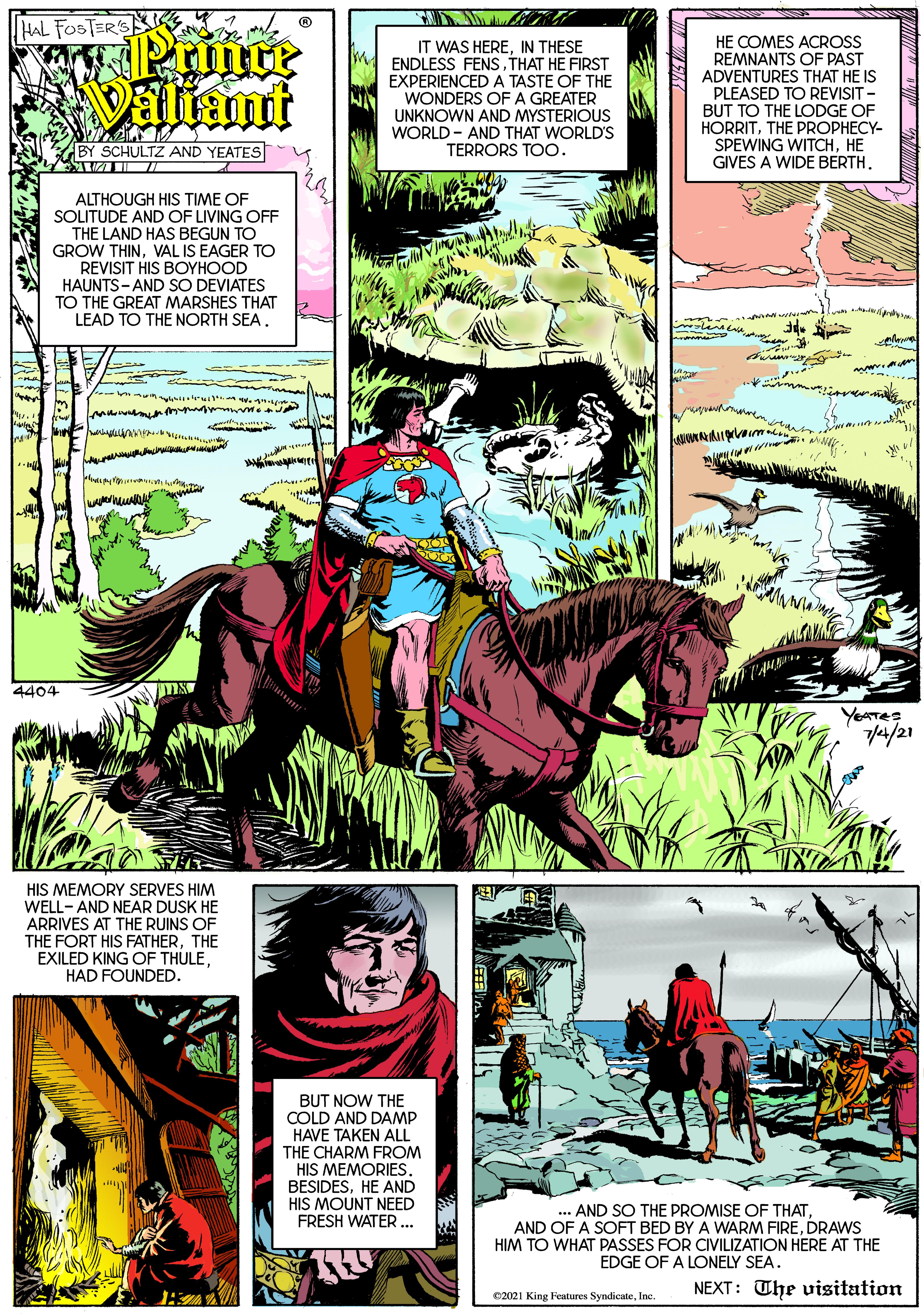 Fictional character OCR: HAL FOSTER'S HE COMES ACROSS REMNANTS OF PAST ADVENTURES THAT HE IS Daliant IT WAS HEREIN THESE ENDLESS FENSTHAT HE FIRST EXPERIENCED A TASTE OF THE WONDERS OFA GREATER UNKNOWN AND MYSTERIOUS WORLD - AND THAT WORLD'S TERRORS TOO. PLEASED TO REVISIT - BUT TO THE LODGE OF HORRITTHE PROPHECY- SPEWING WITCHHE GIVES A WIDE BERTH. BY SCHULTZ AND YEATES ALTHOUGH HIS TIME OF SOLITUDE AND OF LIVING OFF THE LAND HAS BEGUN TO GROW THINVAL IS EAGER TO REVISIT HIS BOYHOOD HAUNTS - AND SO DEVIATES TO THE GREAT MARSHES THAT LEAD TO THE NORTH SEA. 4404 YeATeS /41/21 HIS MEMORY SERVES HIM WELL- AND NEAR DUSK HE ARRIVES AT THE RUINS OF THE FORT HIS FATHERTHE EXILED KING OF THULEHAD FOUNDED. BUT NOW THE COLD AND DAMP HAVE TAKEN ALL THE CHARM FROM HIS MEMORIES. BESIDESHE AND HIS MOUNT NEED FRESH WATER .. AND SO THE PROMISE OF THAT. AND OF A SOFT BED BY A WARM FIREDRAWS HIM TO WHAT PASSES FOR CIVILIZATION HERE AT THE EDGE OF A LONELY SEA. NEXT: The visitation C2021 King Festures SyndicateInc DAY HAL FOSTER'S HE COMES ACROSS REMNANTS OF PAST ADVENTURES THAT HE IS Daliant IT WAS HEREIN THESE ENDLESS FENSTHAT HE FIRST EXPERIENCED A TASTE OF THE WONDERS OFA GREATER UNKNOWN AND MYSTERIOUS WORLD - AND THAT WORLD'S TERRORS TOO. PLEASED TO REVISIT - BUT TO THE LODGE OF HORRITTHE PROPHECY- SPEWING WITCHHE GIVES A WIDE BERTH. BY SCHULTZ AND YEATES ALTHOUGH HIS TIME OF SOLITUDE AND OF LIVING OFF THE LAND HAS BEGUN TO GROW THINVAL IS EAGER TO REVISIT HIS BOYHOOD HAUNTS - AND SO DEVIATES TO THE GREAT MARSHES THAT LEAD TO THE NORTH SEA. 4404 YeATeS /41/21 HIS MEMORY SERVES HIM WELL- AND NEAR DUSK HE ARRIVES AT THE RUINS OF THE FORT HIS FATHERTHE EXILED KING OF THULEHAD FOUNDED. BUT NOW THE COLD AND DAMP HAVE TAKEN ALL THE CHARM FROM HIS MEMORIES. BESIDESHE AND HIS MOUNT NEED FRESH WATER .. AND SO THE PROMISE OF THAT. AND OF A SOFT BED BY A WARM FIREDRAWS HIM TO WHAT PASSES FOR CIVILIZATION HERE AT THE EDGE OF A LONELY SEA. NEXT: The visitation C2021 King Festures SyndicateInc DAY