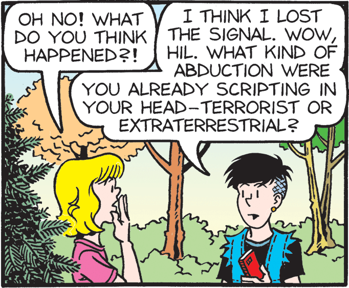 Font OCR: I THINK I LOST THE SIGNAL. WOWHIL. WHAT KIND OF ABDUCTION WERE YOU ALREADY SCRIPTING IN YOUR HEAD-TERRORIST OR EXTRATERRESTRIAL? OH NO! WHAT DO YOU THINK HAPPENED?! I THINK I LOST THE SIGNAL. WOWHIL. WHAT KIND OF ABDUCTION WERE YOU ALREADY SCRIPTING IN YOUR HEAD-TERRORIST OR EXTRATERRESTRIAL? OH NO! WHAT DO YOU THINK HAPPENED?!