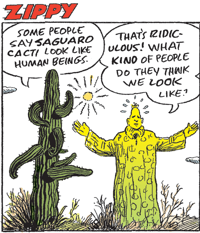Line OCR: ZIPPY SOME PEOPLE SAY SAGUARO CACTI LOOK LIKE HUMAN BEINGS. THATS RIDIC- ULOUS! WHAT KINO OF PEOPLE DO THEY THWK WE LOOK LIKE? CALL ZIPPY SOME PEOPLE SAY SAGUARO CACTI LOOK LIKE HUMAN BEINGS. THATS RIDIC- ULOUS! WHAT KINO OF PEOPLE DO THEY THWK WE LOOK LIKE? CALL