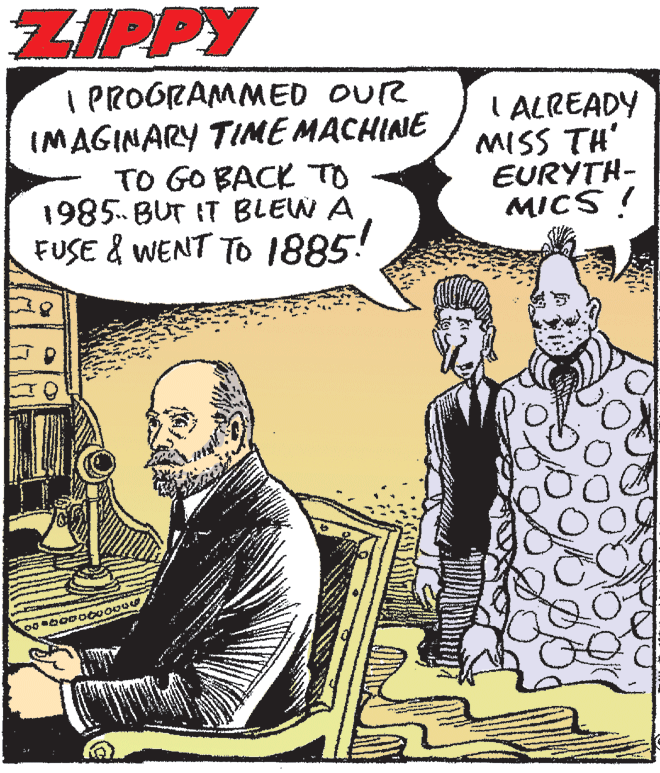 Mammal OCR: ZIPPY I PROGRAMMED OUR IMAGINARY TIME MACHINE TO GO BACK TO 1985. BUT IT BLEW A FUSE & WENT TO 1885! I ALREADY MISS TH' EURYTH- MICS ! ZIPPY I PROGRAMMED OUR IMAGINARY TIME MACHINE TO GO BACK TO 1985. BUT IT BLEW A FUSE & WENT TO 1885! I ALREADY MISS TH' EURYTH- MICS !