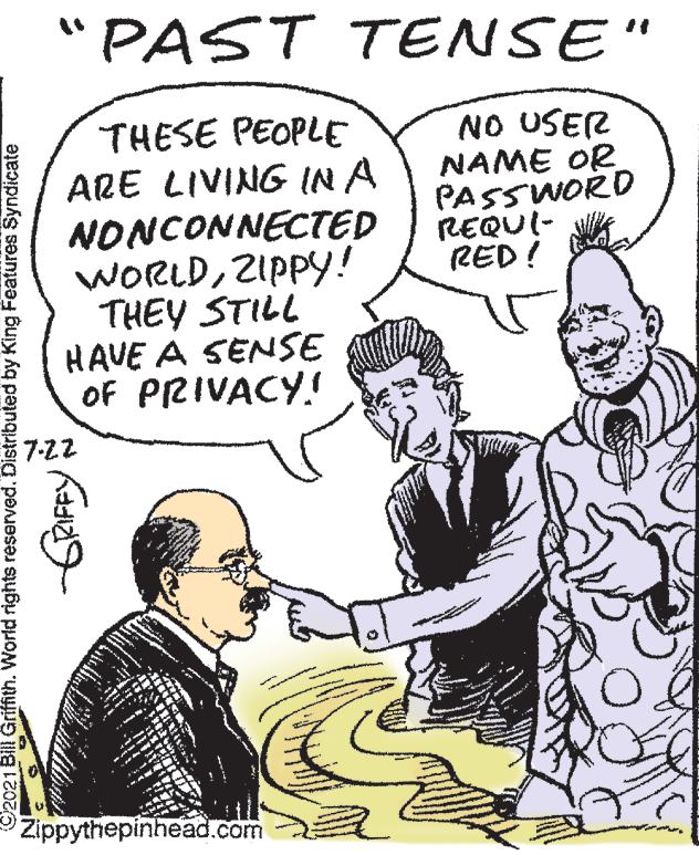 Font OCR: "PAST TENSE" THESE PEOPLE ARE LIVING IN A NONCONNECTED WORLDZIPPY! THEY STILL HAVE A SENSE OF PRIVACY! NO USER NAME OR PASSWORD REQUI- RED ! 7-22 Zippythepinhead.com 2021 Bill Griffith. World rights reserved. Distributed by King Features Syndicate "PAST TENSE" THESE PEOPLE ARE LIVING IN A NONCONNECTED WORLDZIPPY! THEY STILL HAVE A SENSE OF PRIVACY! NO USER NAME OR PASSWORD REQUI- RED ! 7-22 Zippythepinhead.com 2021 Bill Griffith. World rights reserved. Distributed by King Features Syndicate