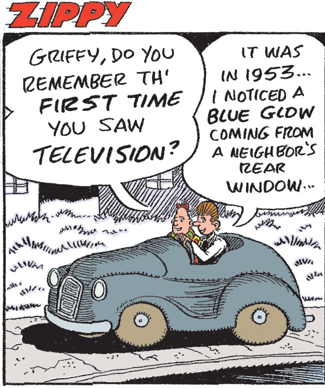 Mode of transport OCR: ZIPPY GRIFFYDO You REMEMBER TH' FIRST TIME YOU SAW TELEVISION? IT WAS IN 1953... I NOTICED A BLUE GLOW COMING FROM A NEIGHBOR'Ss REAR WINDOW... ZIPPY GRIFFYDO You REMEMBER TH' FIRST TIME YOU SAW TELEVISION? IT WAS IN 1953... I NOTICED A BLUE GLOW COMING FROM A NEIGHBOR'Ss REAR WINDOW...