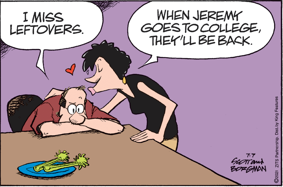 Black hair OCR: I MISS LEFTOVERS. WHEN JEREMWY GOESTO COLLEGETHEY'LL BE BACK. 77 BORGMAN ©2021 ZITS Partnership. Dist. by King Features I MISS LEFTOVERS. WHEN JEREMWY GOESTO COLLEGETHEY'LL BE BACK. 77 BORGMAN ©2021 ZITS Partnership. Dist. by King Features