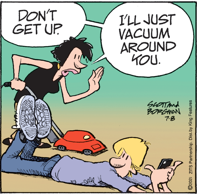 Conversation OCR: DON'T GET UP I'LL JUST VACUUM AROUND KOU. SLOTTAnd BORGNAN 78 ©2021 ZITS Partnership. Dist. by King Features DON'T GET UP I'LL JUST VACUUM AROUND KOU. SLOTTAnd BORGNAN 78 ©2021 ZITS Partnership. Dist. by King Features