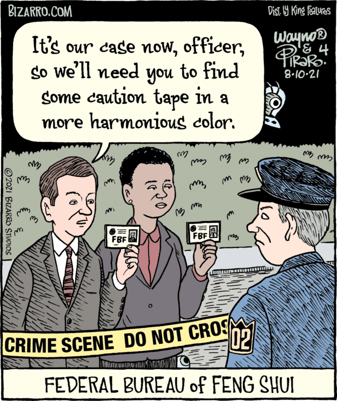 Font OCR: 7?? n wwwww Wayno It's our case nowso we'll need you to find some caution tape in a more harmonious color. m 8-10-21 3 ©2021 m BIZARRO STUDIOS mFBF FEDERAL BUREAU of FENG SHUI 6S CRIME SCENE DO NOT O BIZARRO.COM 7 ?? n wwwww Wayno It's our case nowso we'll need you to find some caution tape in a more harmonious color. m 8-10-21 3 ©2021 m BIZARRO STUDIOS mFBF FEDERAL BUREAU of FENG SHUI 6S CRIME SCENE DO NOT O BIZARRO.COM