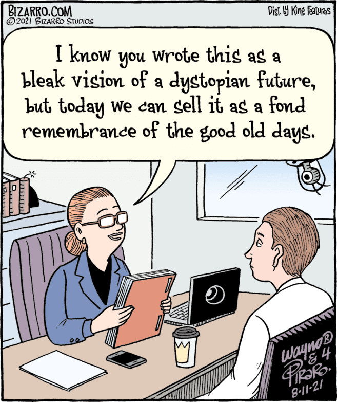 Illustration OCR: ©2021 BIZARRO STUDIOS I know BIZARRO.COM Wrote this you as a bleak vision of a dystopian futurebut today we can sell it as a fond remembrance of the good old days. WaynoDo Dist. 9 King Features 1Z-11-8 ©2021 BIZARRO STUDIOS I know BIZARRO.COM Wrote this you as a bleak vision of a dystopian futurebut today we can sell it as a fond remembrance of the good old days. WaynoDo Dist. 9 King Features 1Z-11-8