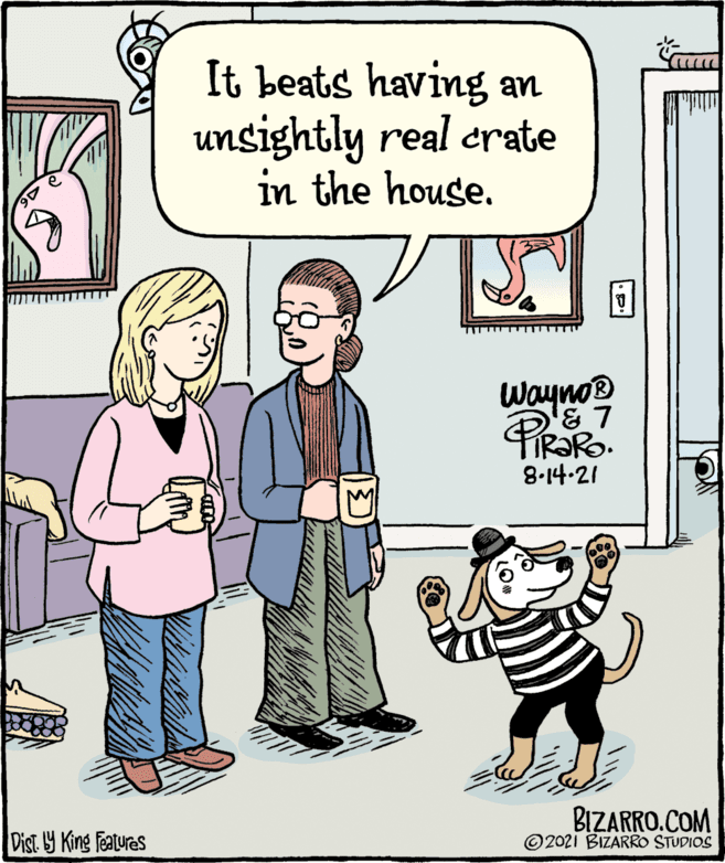 Font OCR: It beats having an unsightly real crate in the house. Wayno® '& 7 8-14-21 BIZARRO.COM ©2021 BIZARRO STUDIOS Dist. 9 King Features It beats having an unsightly real crate in the house. Wayno® '& 7 8-14-21 BIZARRO.COM ©2021 BIZARRO STUDIOS Dist. 9 King Features