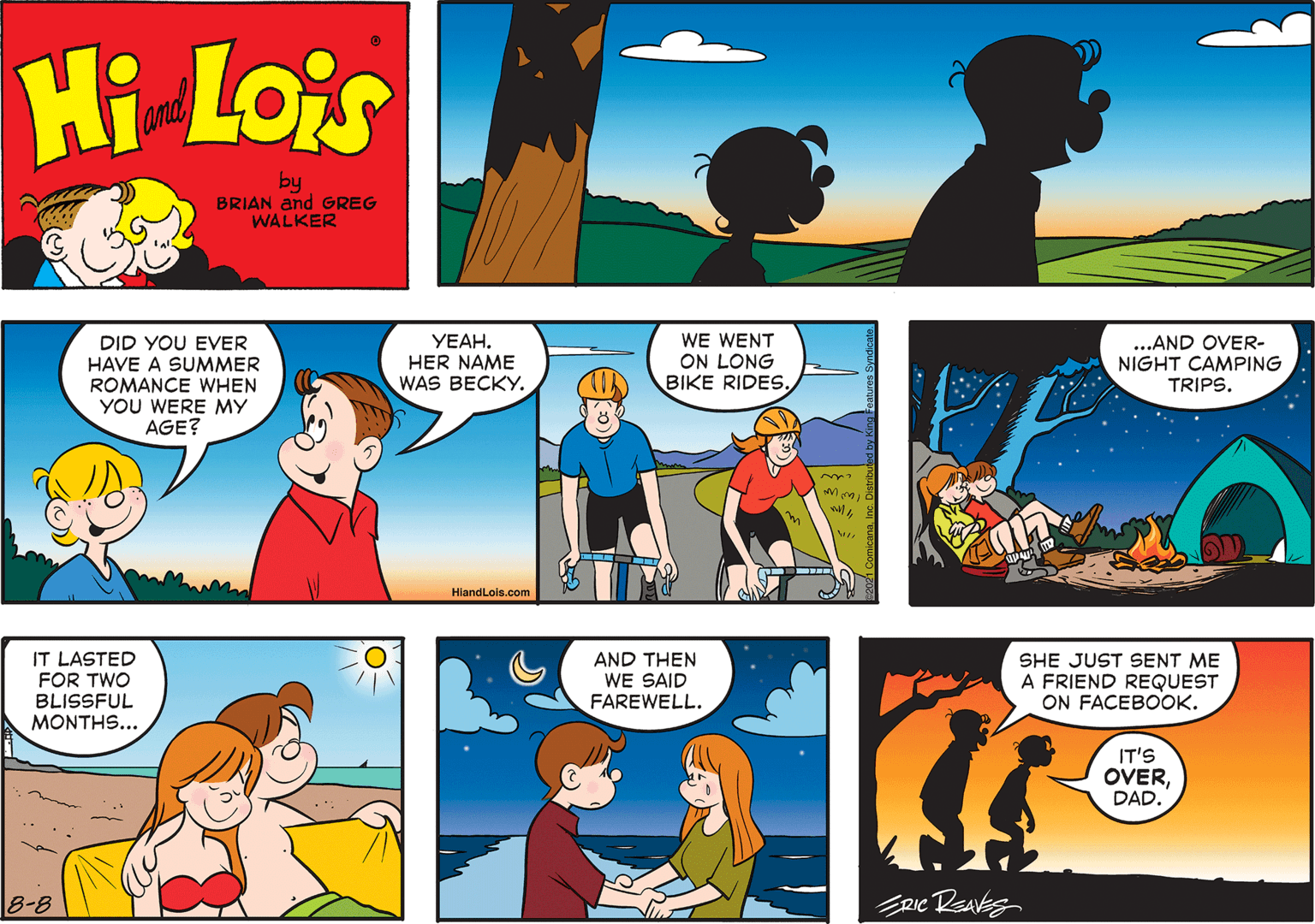 Line OCR: Hi Lois amd by BRIAN and GREG WALKER DID YOU EVER HAVE A SUMMER ROMANCE WHEN YOU WERE MY AGE? YEAH. HER NAME WAS BECKY. WE WENT ON LONG BIKE RIDES. ...AND OVER- NIGHT CAMPING TRIPS. HiandLois.com IT LASTED FOR TWO BLISSFUL MONTHS... AND THEN WE SAID FAREWELL. SHE JUST SENT ME A FRIEND REQUEST ON FACEBOK. IT'S OVERDAD. 8-8 Hi Lois amd by BRIAN and GREG WALKER DID YOU EVER HAVE A SUMMER ROMANCE WHEN YOU WERE MY AGE? YEAH. HER NAME WAS BECKY. WE WENT ON LONG BIKE RIDES. ...AND OVER- NIGHT CAMPING TRIPS. HiandLois.com IT LASTED FOR TWO BLISSFUL MONTHS... AND THEN WE SAID FAREWELL. SHE JUST SENT ME A FRIEND REQUEST ON FACEBOK. IT'S OVERDAD. 8-8