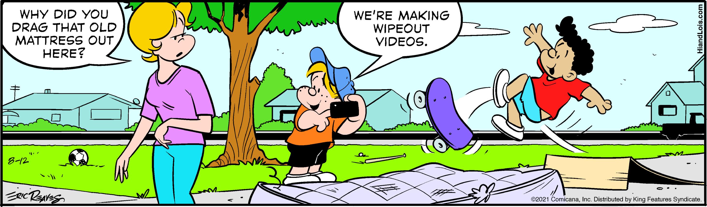 Tree OCR: WHY DID YOU DRAG THAT OLD MATTRESS OUT HERE? WE'RE MAKING WIPEOUT VIDEOS. 8-12 ERCRates 62021 ComicanaInc. Distributed by King Features Syndicate. WHY DID YOU DRAG THAT OLD MATTRESS OUT HERE? WE'RE MAKING WIPEOUT VIDEOS. 8-12 ERCRates 62021 ComicanaInc. Distributed by King Features Syndicate.