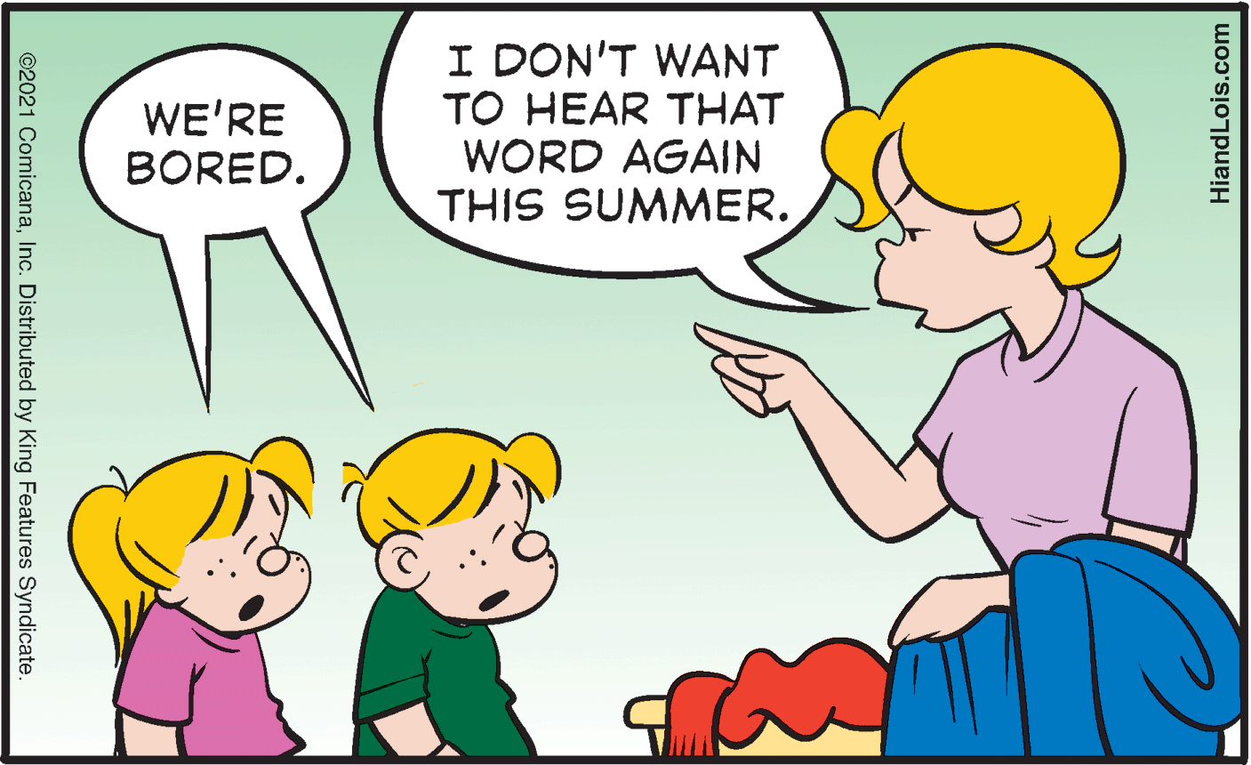 Mammal OCR: I DON'T WANT TO HEAR THAT WORD AGAIN THIS SUMMER. WE'RE BORED. ©2021 ComicanaInc. Distributed by King Features Syndicate. HiandLois.com I DON'T WANT TO HEAR THAT WORD AGAIN THIS SUMMER. WE'RE BORED. ©2021 ComicanaInc. Distributed by King Features Syndicate. HiandLois.com