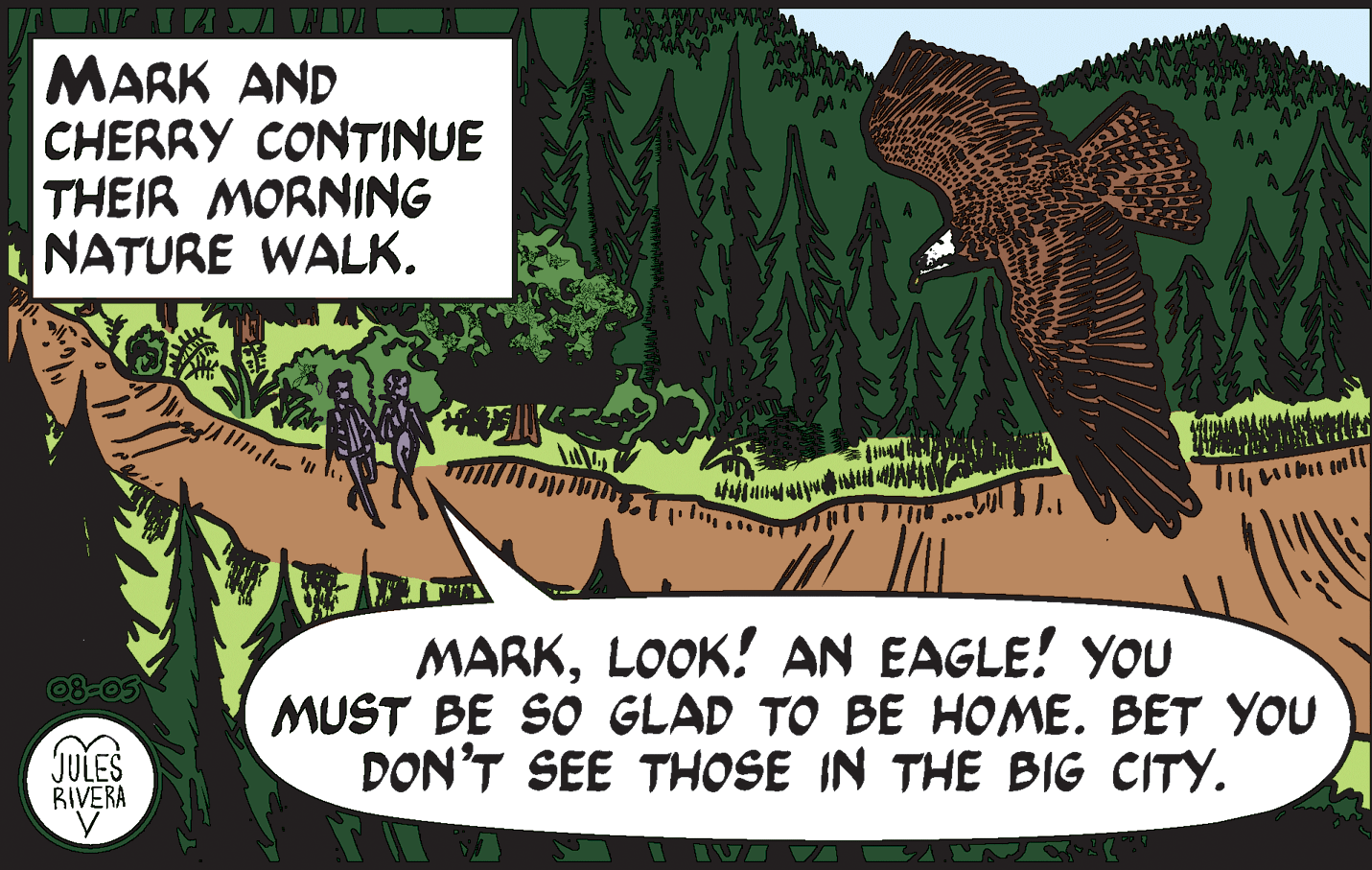 Adaptation OCR: MARK AND CHERRY CONTINUE THEIR MORNING NATURE WALK. MARKLOOK! AN EAGLE! YOU MUST BE SO GLAD TO BE HOME. BET YOU DON'T SEE THOSE IN THE BIG CITY. 08-05 JULES BIVERA MARK AND CHERRY CONTINUE THEIR MORNING NATURE WALK. MARKLOOK! AN EAGLE! YOU MUST BE SO GLAD TO BE HOME. BET YOU DON'T SEE THOSE IN THE BIG CITY. 08-05 JULES BIVERA