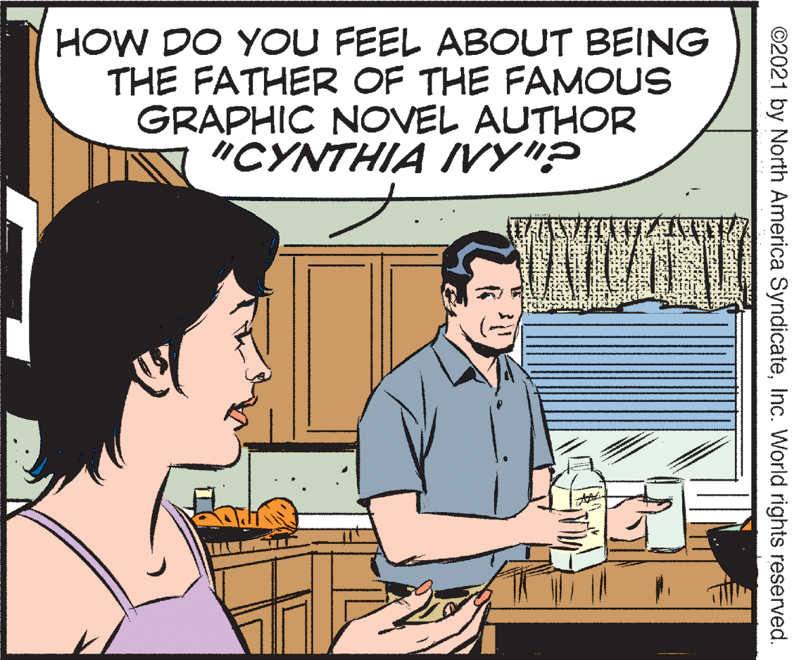 Parallel OCR: HOW DO YOU FEEL ABOUT BEING THE FATHER OF THE FAMOUS GRAPHIC NOVEL AUTHOR "CYNTHIA IVY"? ©2021 by North America SyndicateInc. World rights reserved. HOW DO YOU FEEL ABOUT BEING THE FATHER OF THE FAMOUS GRAPHIC NOVEL AUTHOR "CYNTHIA IVY"? ©2021 by North America SyndicateInc. World rights reserved.