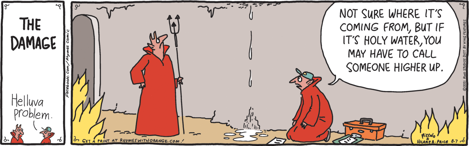 Illustration OCR: THE DAMAGE NOT SURE WHERE IT'S COMING FROMBUT IF IT'S HOLY WATERYOU MAY HAVE TO CALL SOMEONE HIGHER UP. Helluva problem. 2 SET Á PRINT AT RHVMES WITHORANGE. COM! Piecwo HILARY&-PRICE 8-7 d THE DAMAGE NOT SURE WHERE IT'S COMING FROMBUT IF IT'S HOLY WATERYOU MAY HAVE TO CALL SOMEONE HIGHER UP. Helluva problem. 2 SET Á PRINT AT RHVMES WITHORANGE. COM! Piecwo HILARY&-PRICE 8-7 d