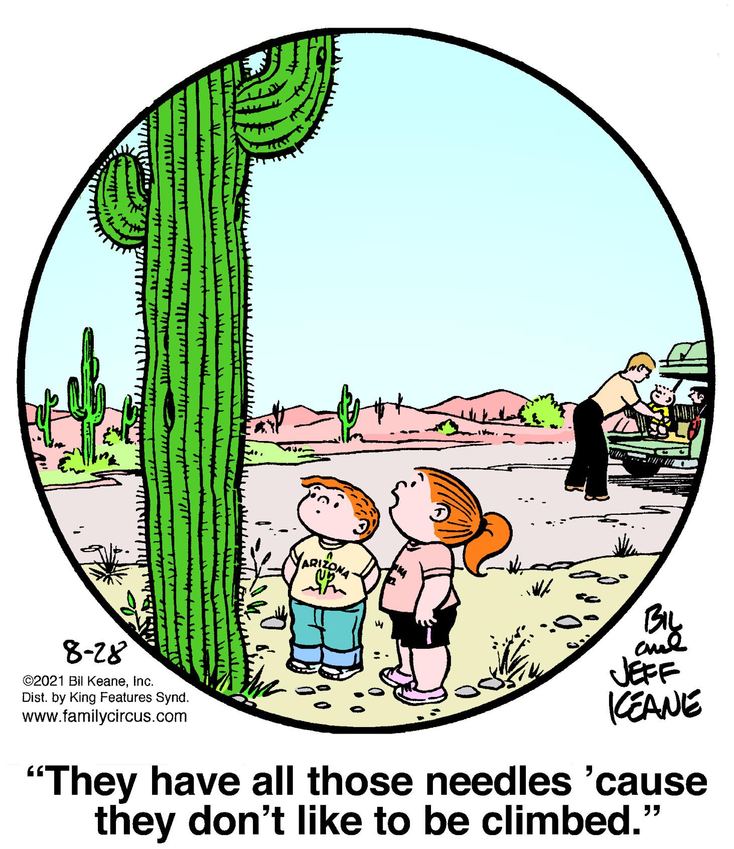 Circle OCR: BIL cul JEFF KEANE 8-28 ©2021 Bil KeaneInc. Dist. by King Features Synd. www.familycircus.com "They have all those needles 'cause they don't like to be climbed." BIL cul JEFF KEANE 8-28 ©2021 Bil KeaneInc. Dist. by King Features Synd. www.familycircus.com "They have all those needles 'cause they don't like to be climbed."