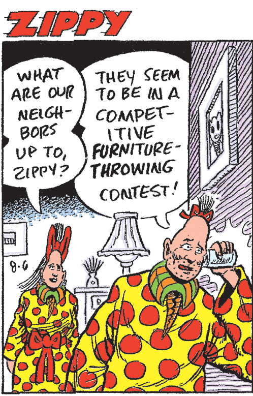 Interaction OCR: ZIPPY WHAT ARE OUR THEY SEEM TO BE IN A COMPET- ITIVE FURNITURE- ZIPPY?/THROWING NEIGH- BORS UP TOCONTEST! 8.6 ZIPPY WHAT ARE OUR THEY SEEM TO BE IN A COMPET- ITIVE FURNITURE- ZIPPY?/THROWING NEIGH- BORS UP TOCONTEST! 8.6