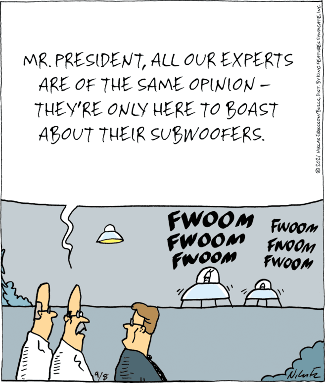 Adaptation OCR: MR. PRESIDENTALL OUR EXPERTS ARE OF THE SAME OPINION – THEY'RE ONLY HERE TO BOAST ABOUT THEIR SUBWOOFERS. FWOOM FwooM FWOOM FNOOM FWOOM FWOOM Wilente 19/8 © 2021 NIKLAS ERIKSSON/BULLSINC. MR. PRESIDENTALL OUR EXPERTS ARE OF THE SAME OPINION – THEY'RE ONLY HERE TO BOAST ABOUT THEIR SUBWOOFERS. FWOOM FwooM FWOOM FNOOM FWOOM FWOOM Wilente 19/8 © 2021 NIKLAS ERIKSSON/BULLSDIST. BY KING FEATURES SYNDICATE