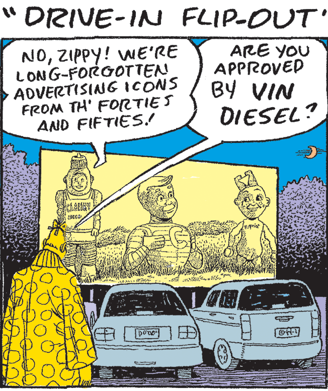 Line OCR: "DRIVE-IN FLIP-OUT NOZIPPY! wE'RE LONG-FORGOTTEN ADVERTISING ICONS FROM TH' FORTIES AND FIFTIES! ARE YOU APPROVED BY VIN DIESEL? "DRIVE-IN FLIP-OUT NOZIPPY! wE'RE LONG-FORGOTTEN ADVERTISING ICONS FROM TH' FORTIES AND FIFTIES! ARE YOU APPROVED BY VIN DIESEL?