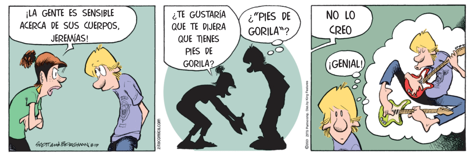 Conversation OCR: ¡LA GENTE ES SENSIBLE ACERCA DE SUS CUERPOSJEREMÍAS! ¿TE GUSTARÍA QUE TE DIJERA "PIES DE GORILA"? NO LO CREO QUE TIENES PIES DE GORILA? ¡GENIAL! zitscomics.com ¡LA GENTE ES SENSIBLE ACERCA DE SUS CUERPOSJEREMÍAS! ¿TE GUSTARÍA QUE TE DIJERA "PIES DE GORILA"? NO LO CREO QUE TIENES PIES DE GORILA? ¡GENIAL! zitscomics.com