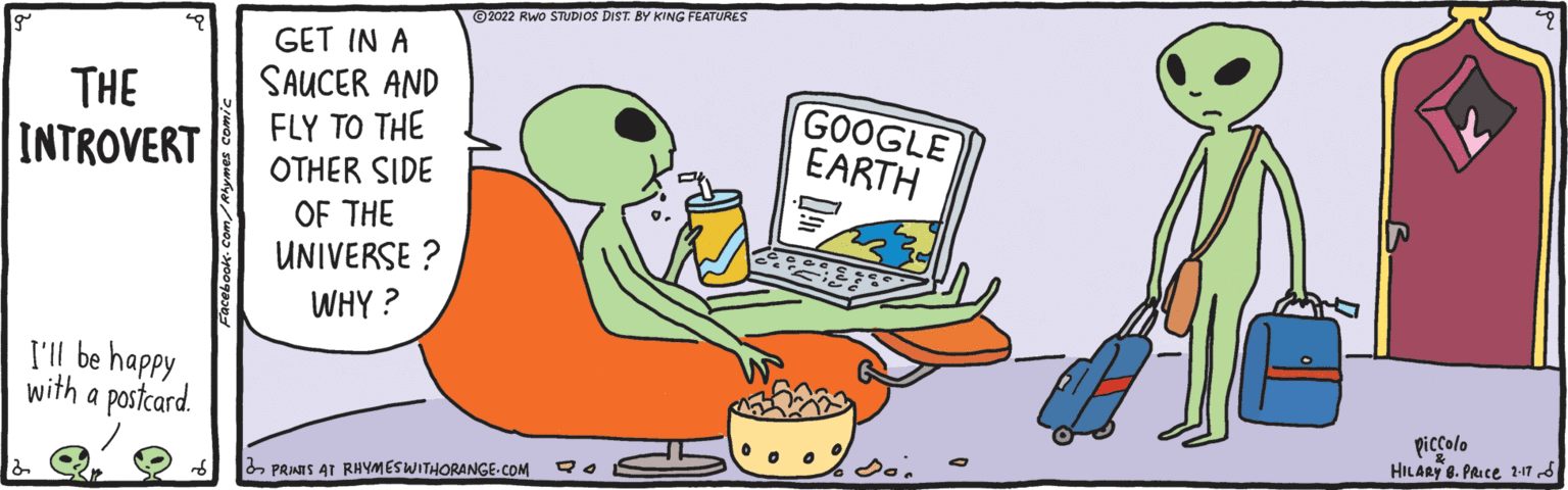 Tableware OCR: ©2022 RWo STUDIOS DIST. BY KING FEATURES GET IN A SAUCER AND FLY TO THE OTHER SIDE THE INTROVERT GOOGLE EARTH OF THE UNIVERSE ? WHY ? I'll be happy with a postcard. piccolo HILARY 8. PRIce 2:17 d PRINTS AT RHYMESWITHORANGE-COM ©2022 RWo STUDIOS DIST. BY KING FEATURES GET IN A SAUCER AND FLY TO THE OTHER SIDE THE INTROVERT GOOGLE EARTH OF THE UNIVERSE ? WHY ? I'll be happy with a postcard. piccolo HILARY 8. PRIce 2:17 d PRINTS AT RHYMESWITHORANGE-COM